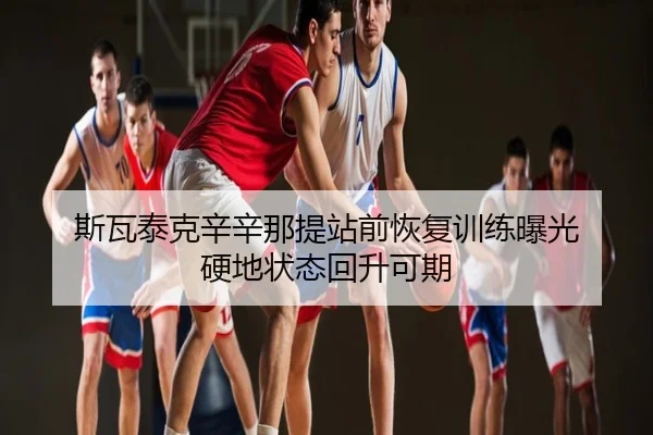 斯瓦泰克辛辛那提站前恢复训练曝光 硬地状态回升可期