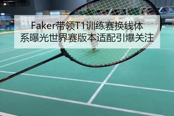 Faker带领T1训练赛换线体系曝光世界赛版本适配引爆关注