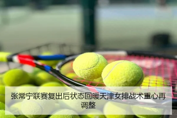 张常宁联赛复出后状态回暖天津女排战术重心再调整