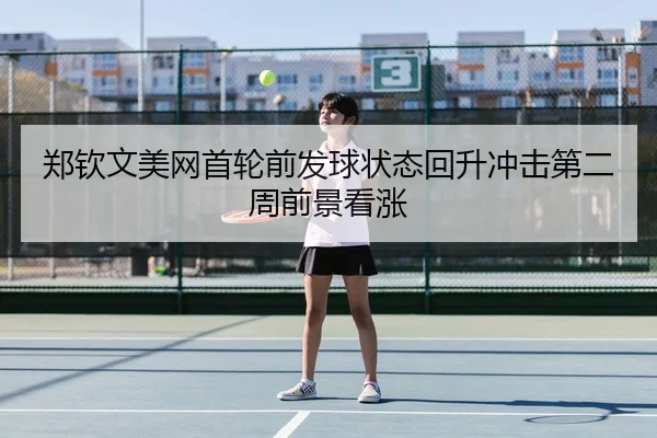 郑钦文美网首轮前发球状态回升冲击第二周前景看涨