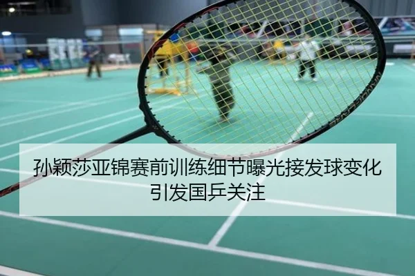 孙颖莎亚锦赛前训练细节曝光接发球变化引发国乒关注