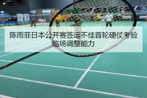 陈雨菲日本公开赛签运不佳首轮硬仗考验临场调整能力