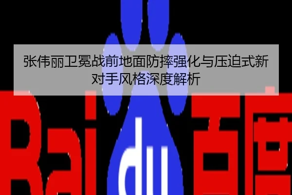 张伟丽卫冕战前地面防摔强化与压迫式新对手风格深度解析