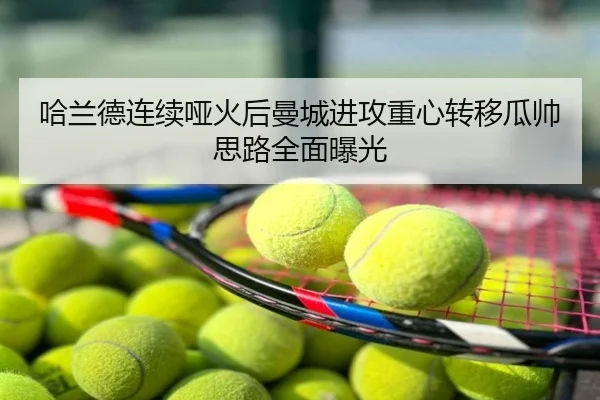 哈兰德连续哑火后曼城进攻重心转移瓜帅思路全面曝光